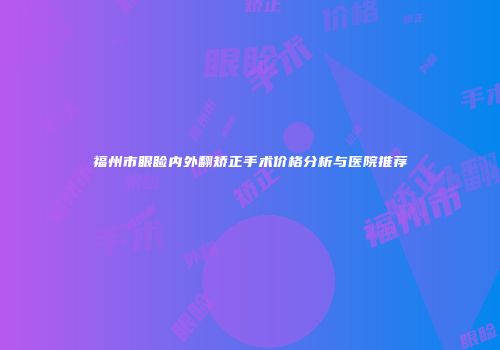 福州市眼睑内外翻矫正手术价格分析与医院推荐