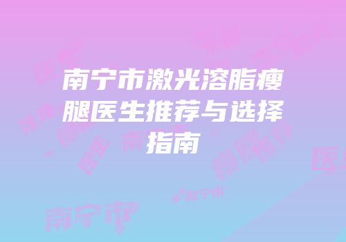 南宁市激光溶脂瘦腿医生推荐与选择指南