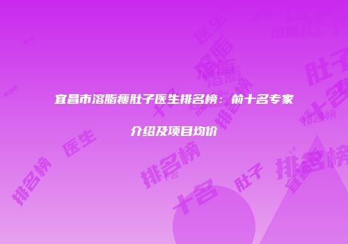 宜昌市溶脂瘦肚子医生排名榜：前十名专家介绍及项目均价