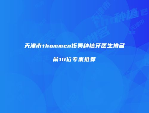 天津市thommen拓美种植牙医生排名前10位专家推荐