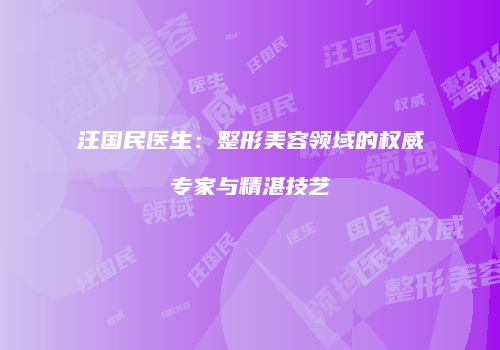 汪国民医生：整形美容领域的权威专家与精湛技艺