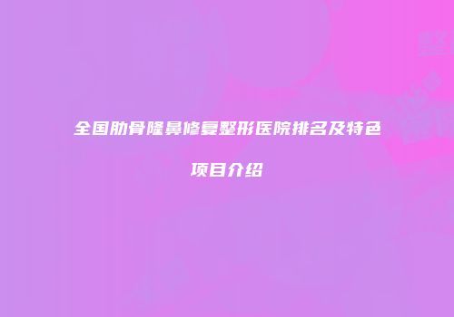 全国肋骨隆鼻修复整形医院排名及特色项目介绍