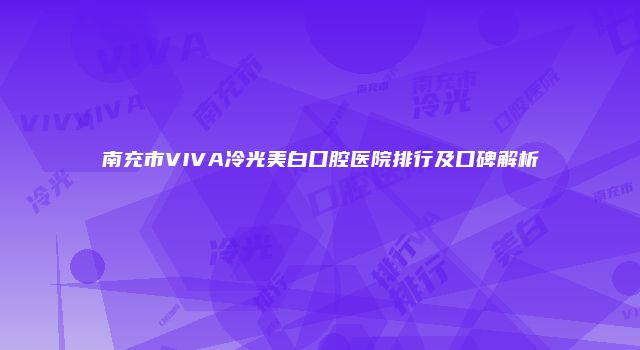 南充市VIVA冷光美白口腔医院排行及口碑解析