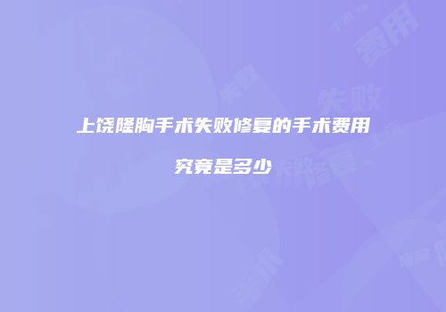 上饶隆胸手术失败修复的手术费用究竟是多少