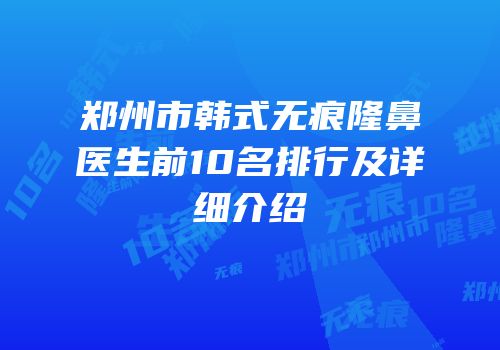 郑州市韩式无痕隆鼻医生前10名排行及详细介绍