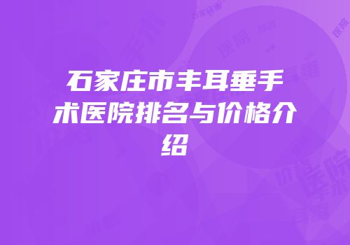 石家庄市丰耳垂手术医院排名与价格介绍