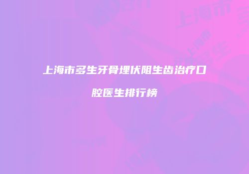 上海市多生牙骨埋伏阻生齿治疗口腔医生排行榜