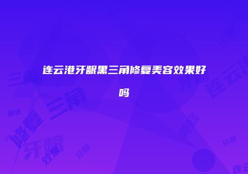 连云港牙龈黑三角修复美容效果好吗