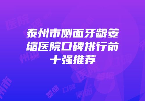 泰州市侧面牙龈萎缩医院口碑排行前十强推荐