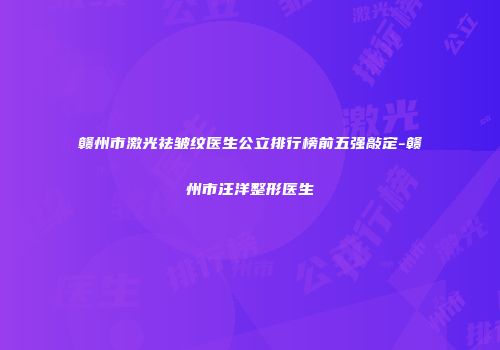 赣州市激光祛皱纹医生公立排行榜前五强敲定-赣州市汪洋整形医生