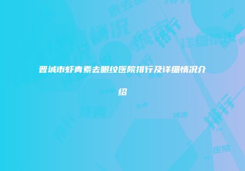 晋城市虾青素去眼纹医院排行及详细情况介绍