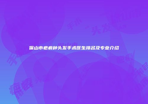 保山市疤痕种头发手术医生排名及专业介绍