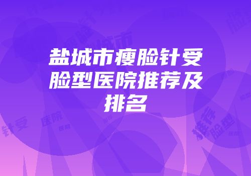 盐城市瘦脸针受脸型医院推荐及排名