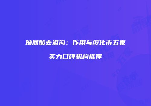 玻尿酸去泪沟：作用与绥化市五家实力口碑机构推荐