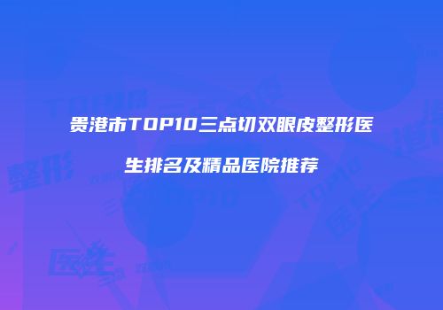 贵港市TOP10三点切双眼皮整形医生排名及精品医院推荐