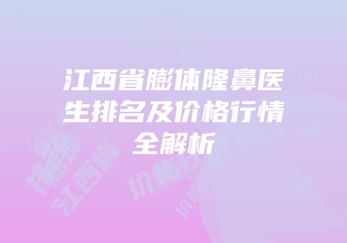 江西省膨体隆鼻医生排名及价格行情全解析