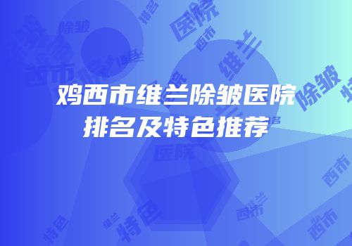 鸡西市维兰除皱医院排名及特色推荐