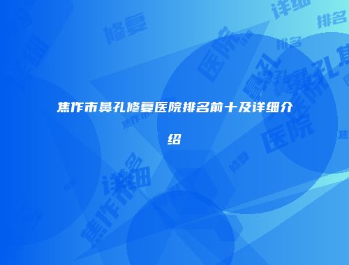 焦作市鼻孔修复医院排名前十及详细介绍