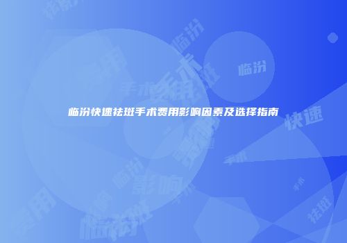 临汾快速祛斑手术费用影响因素及选择指南