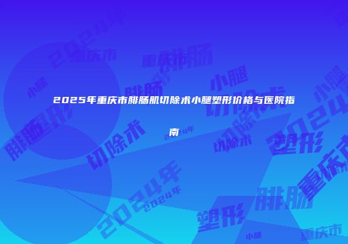 2025年重庆市腓肠肌切除术小腿塑形价格与医院指南