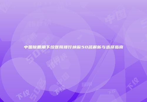 中国除眼角下纹医院排行榜前50名解析与选择指南