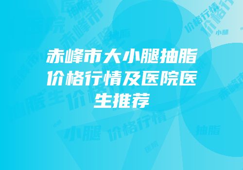 赤峰市大小腿抽脂价格行情及医院医生推荐