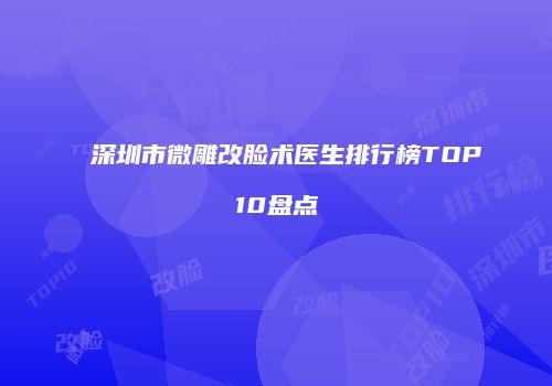 深圳市微雕改脸术医生排行榜TOP10盘点