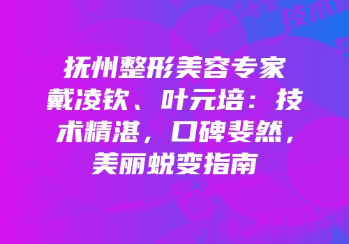 抚州整形美容专家戴凌钦、叶元培：技术精湛，口碑斐然，美丽蜕变指南