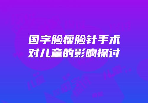 国字脸瘦脸针手术对儿童的影响探讨