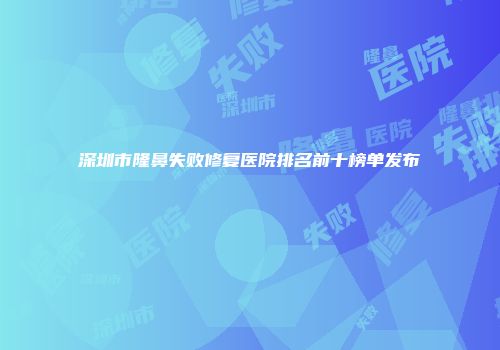 深圳市隆鼻失败修复医院排名前十榜单发布
