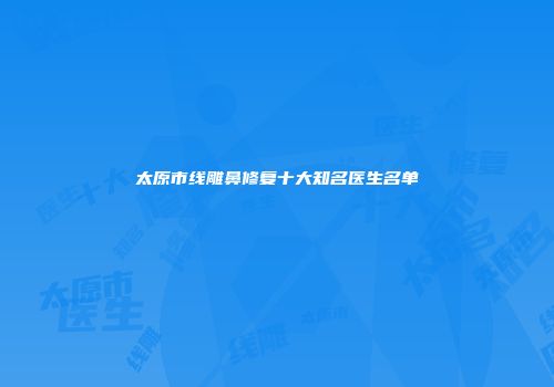 太原市线雕鼻修复十大知名医生名单
