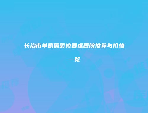 长治市单侧唇裂修复术医院推荐与价格一览