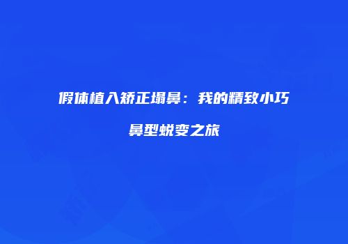 假体植入矫正塌鼻：我的精致小巧鼻型蜕变之旅