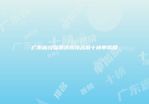 广东省纹嘴唇医院排名前十榜单揭晓