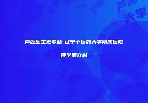 芦源医生更专业-辽宁中医药大学附属医院医学美容科