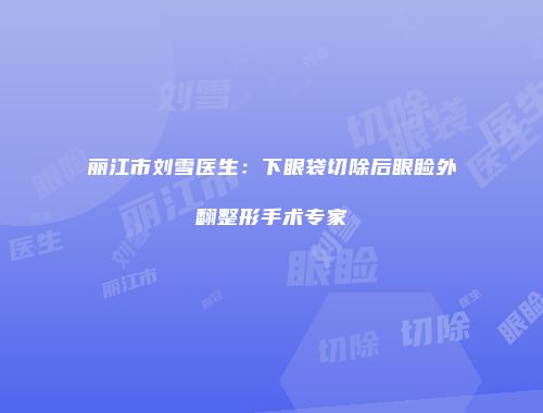 丽江市刘雪医生：下眼袋切除后眼睑外翻整形手术专家