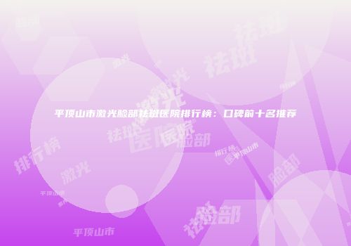 平顶山市激光脸部祛斑医院排行榜：口碑前十名推荐