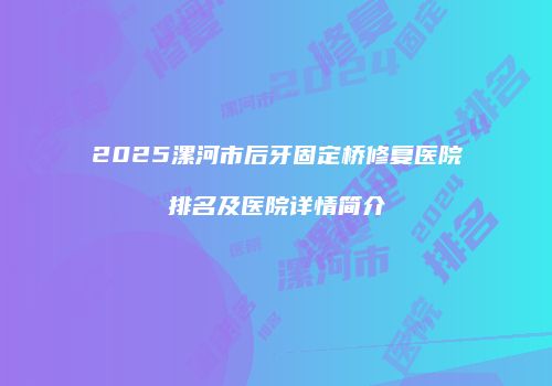 2025漯河市后牙固定桥修复医院排名及医院详情简介