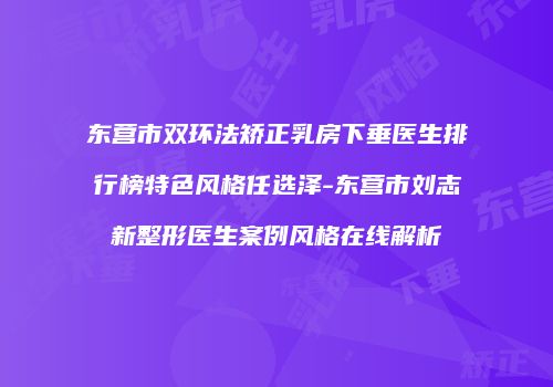 东营市双环法矫正乳房下垂医生排行榜特色风格任选泽-东营市刘志新整形医生案例风格在线解析