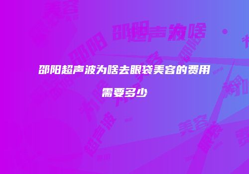 邵阳超声波为啥去眼袋美容的费用需要多少