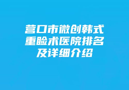 营口市微创韩式重睑术医院排名及详细介绍