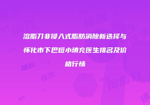溶脂刀非侵入式脂肪消除新选择与怀化市下巴短小填充医生排名及价格行情