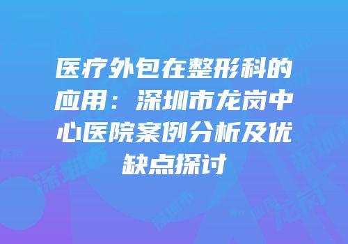 医疗外包在整形科的应用：深圳市龙岗中心医院案例分析及优缺点探讨