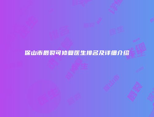保山市唇裂可修复医生排名及详细介绍