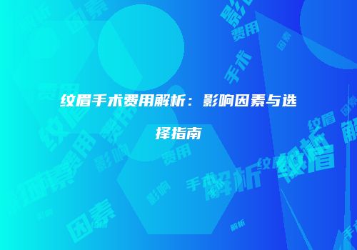 纹眉手术费用解析：影响因素与选择指南