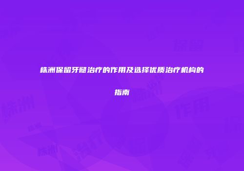 株洲保留牙髓治疗的作用及选择优质治疗机构的指南