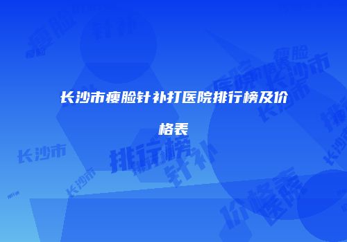 长沙市瘦脸针补打医院排行榜及价格表