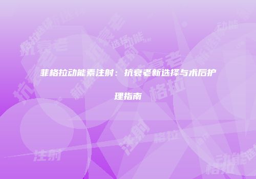 菲格拉动能素注射：抗衰老新选择与术后护理指南