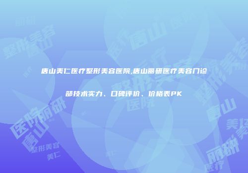 唐山美仁医疗整形美容医院,唐山丽研医疗美容门诊部技术实力、口碑评价、价格表PK