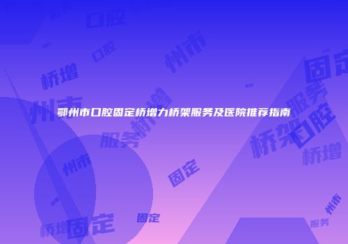 鄂州市口腔固定桥增力桥架服务及医院推荐指南
